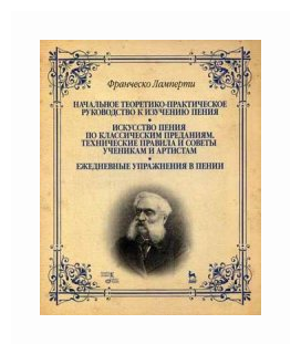 Ламперти Франческо "Начальное теоретико-практическое руководство к изучению пения. Искусство пения по классическим преданиям. Технические правила и советы ученикам и артистам. Ежедневные упражнения в пении. Учебное пособие"