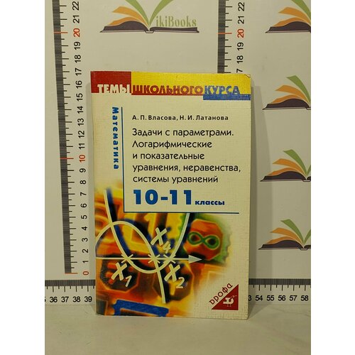 А. П. Власова, Н. И. Латанова / Задачи с параметрами. Логарифмические и показательные уравнения, неравенства, системы уравнений. 10-11 классы