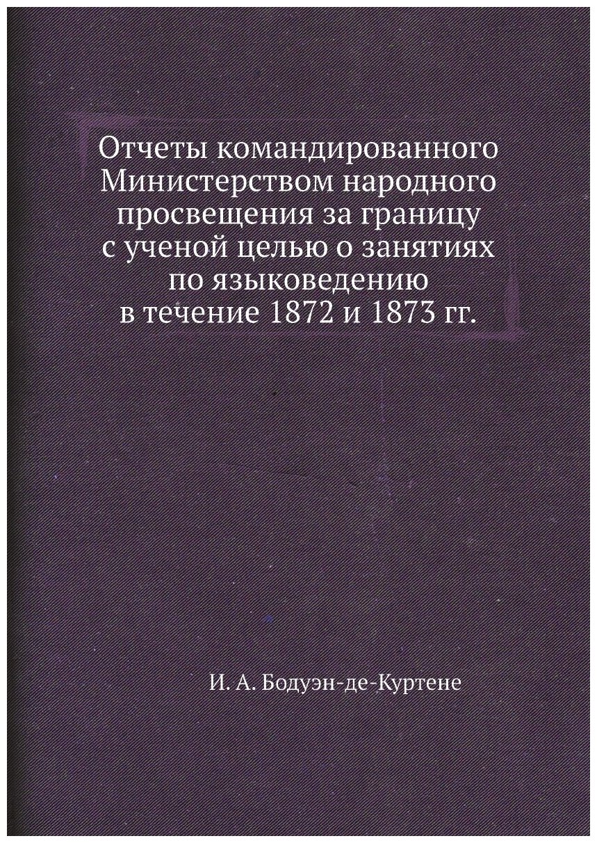 Отчеты командированного Министерством народного просвещения за границу с ученой целью о занятиях по языковедению в течение 1872 и 1873 гг.
