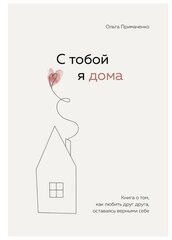 С тобой я дома. Книга о том, как любить друг друга, оставаясь верными себе. Примаченко О. В.