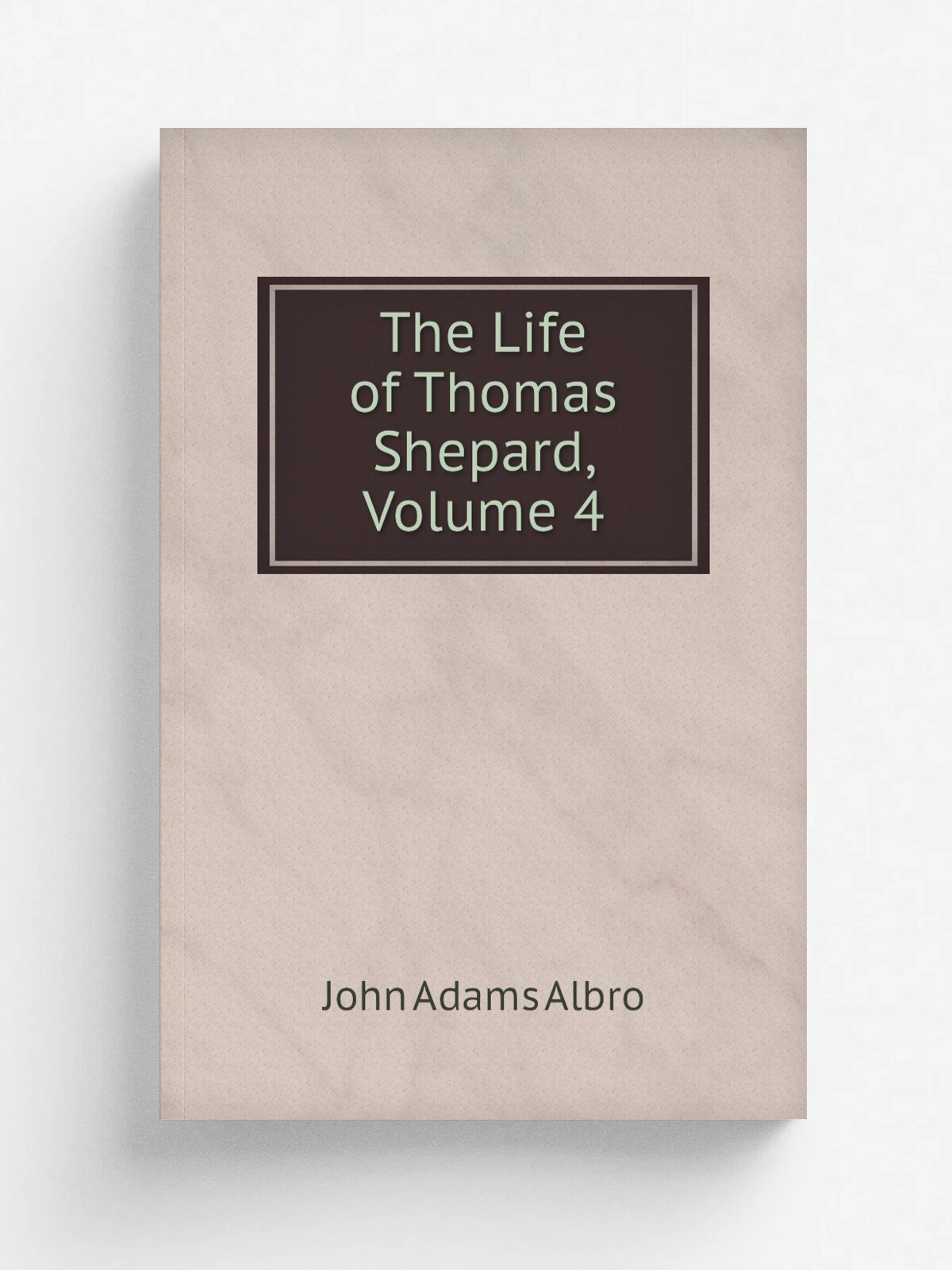 The Life of Thomas Shepard, Volume 4 | John Adams Albro | Репринт