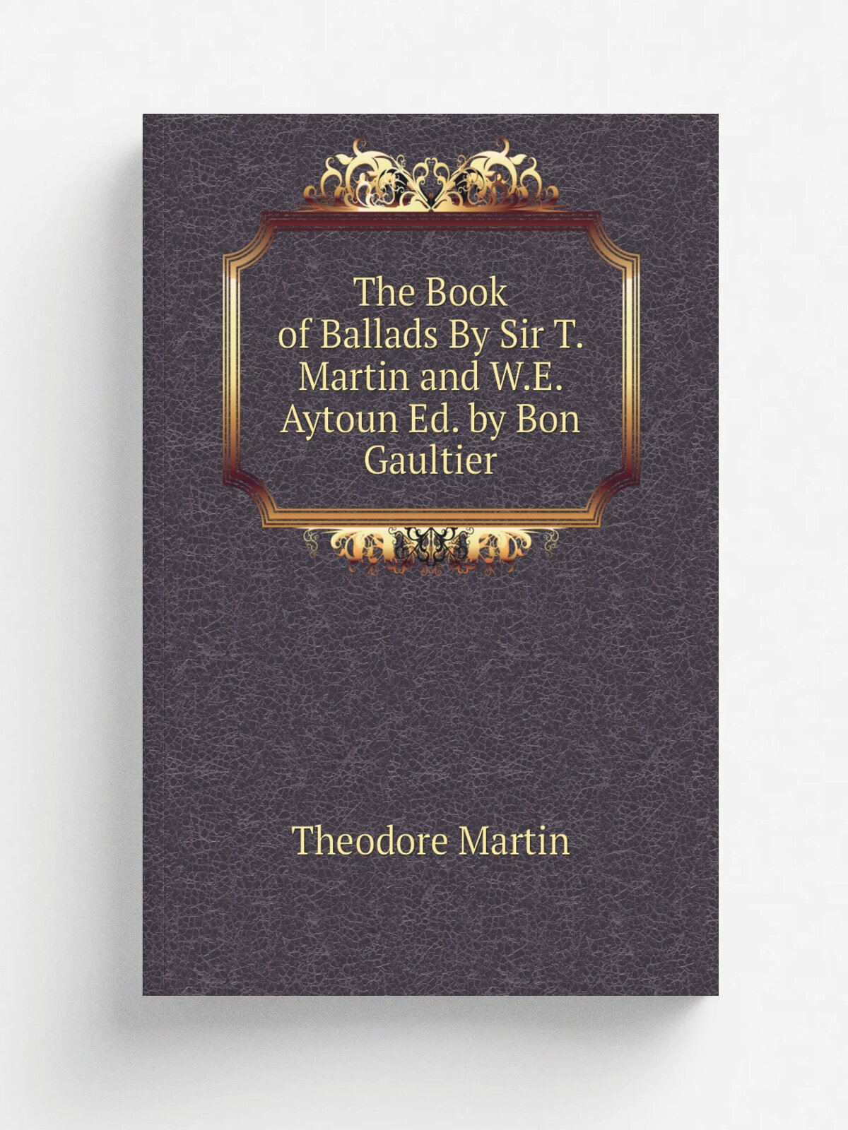 The Book of Ballads By Sir T. Martin and W.E. Aytoun Ed. by Bon Gaultier | Theodore Martin | Репринт