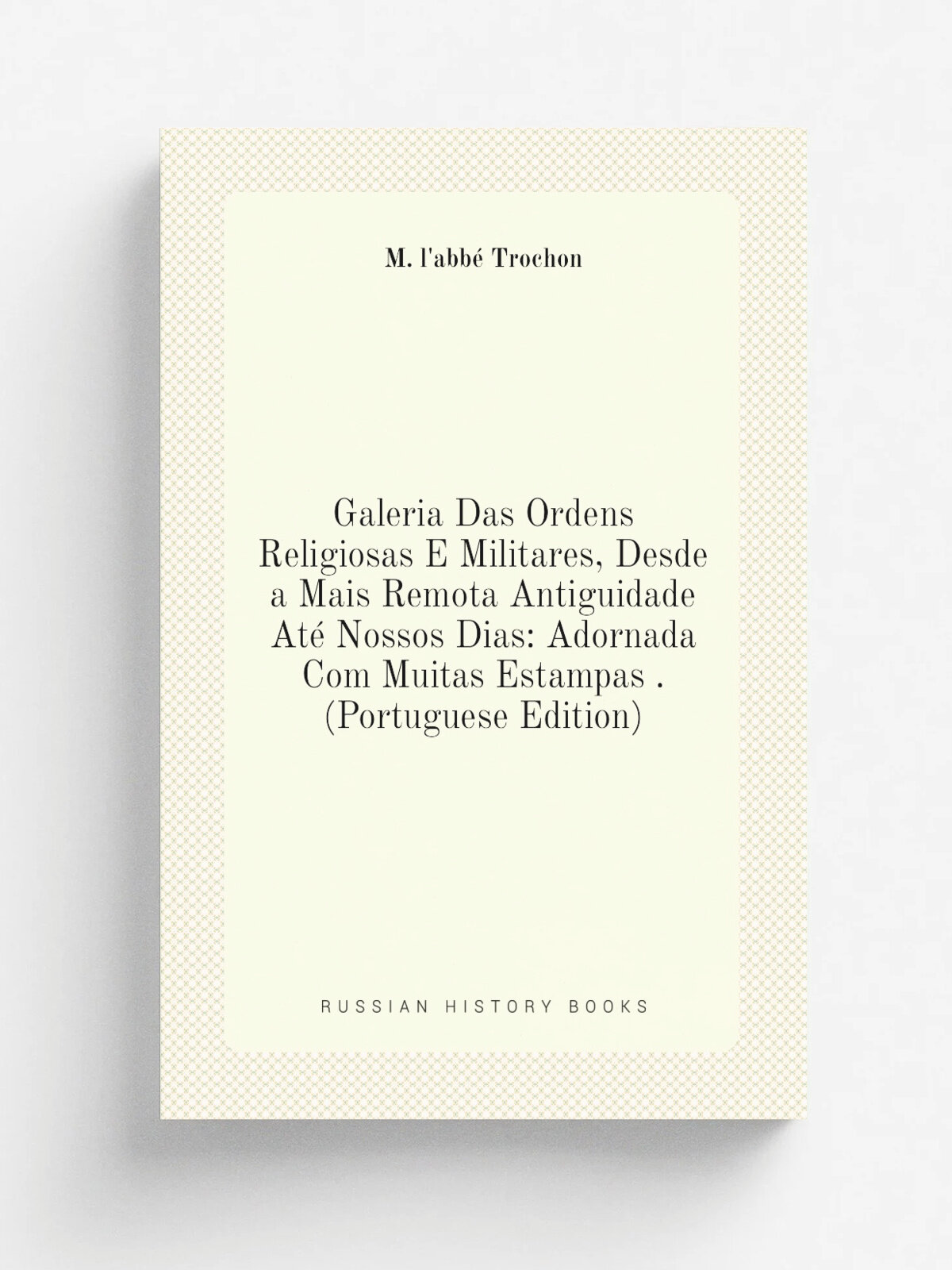 Galeria Das Ordens Religiosas E Militares, Desde a Mais Remota Antiguidade At. Nossos Dias: Adornada Com Muitas Estampas . (Portuguese Edition) | M. …