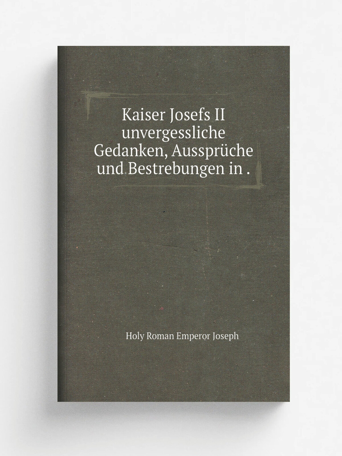 Kaiser Josefs Ii unvergessliche Gedanken, Ausspr.che und Bestrebungen in . | Holy Roman Emperor Joseph | 1878 | A. Hartleben | Репринт