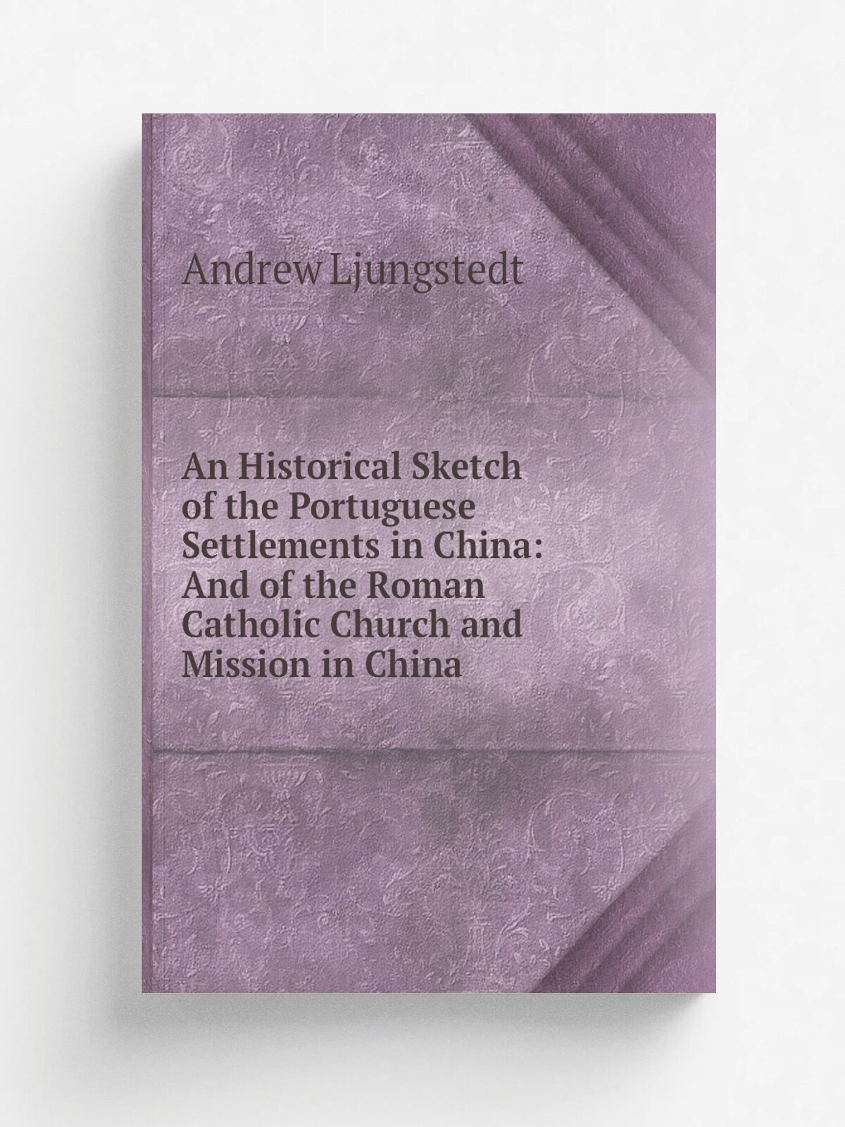 An Historical Sketch of the Portuguese Settlements in China: And of the Roman Catholic Church and Mission in China