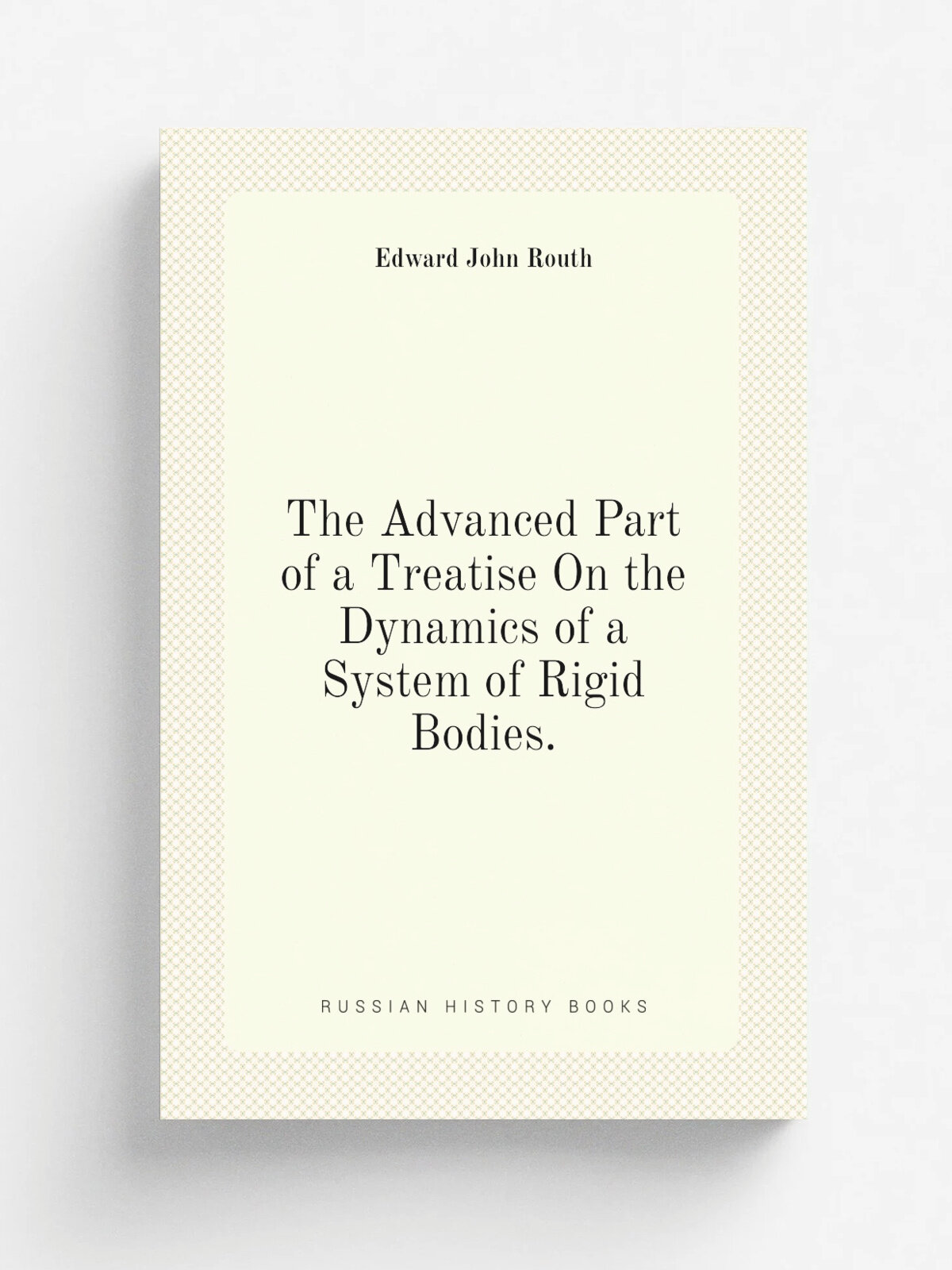 The Advanced Part of a Treatise On the Dynamics of a System of Rigid Bodies.