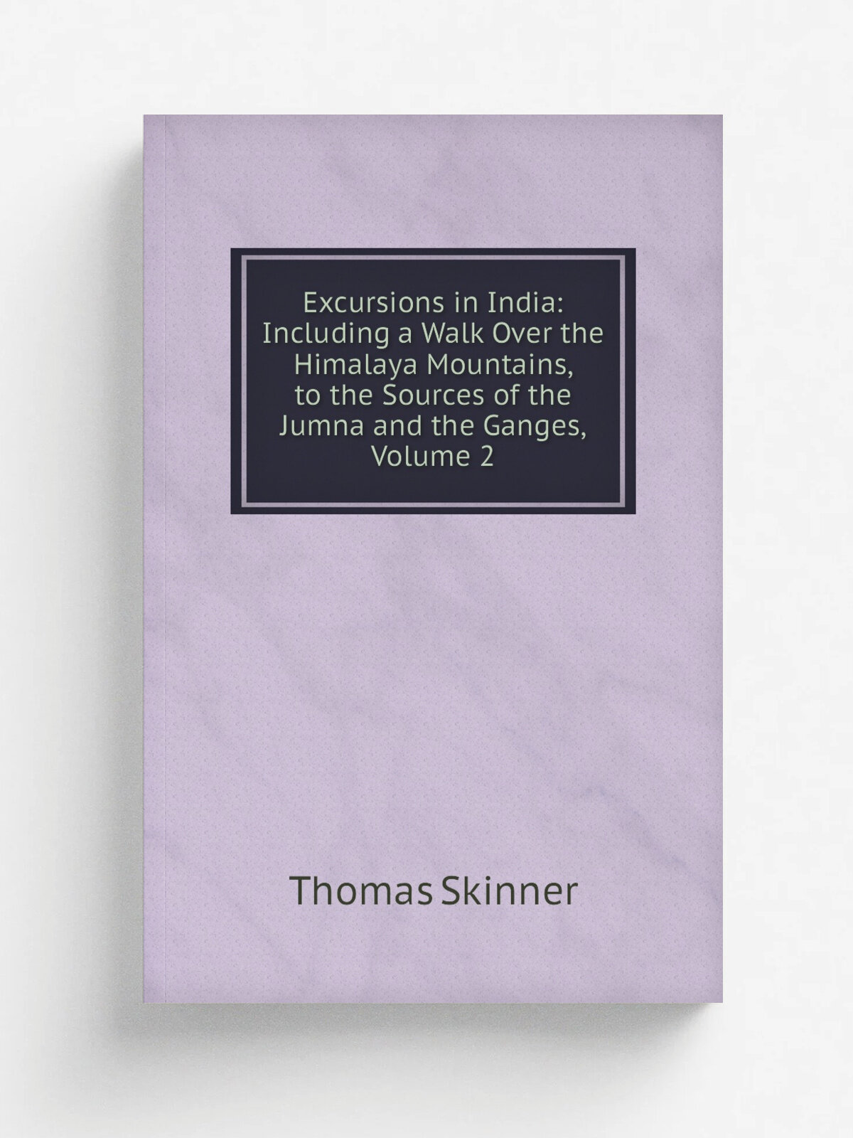 Excursions in India: Including a Walk Over the Himalaya Mountains, to the Sources of the Jumna and the Ganges, Volume 2
