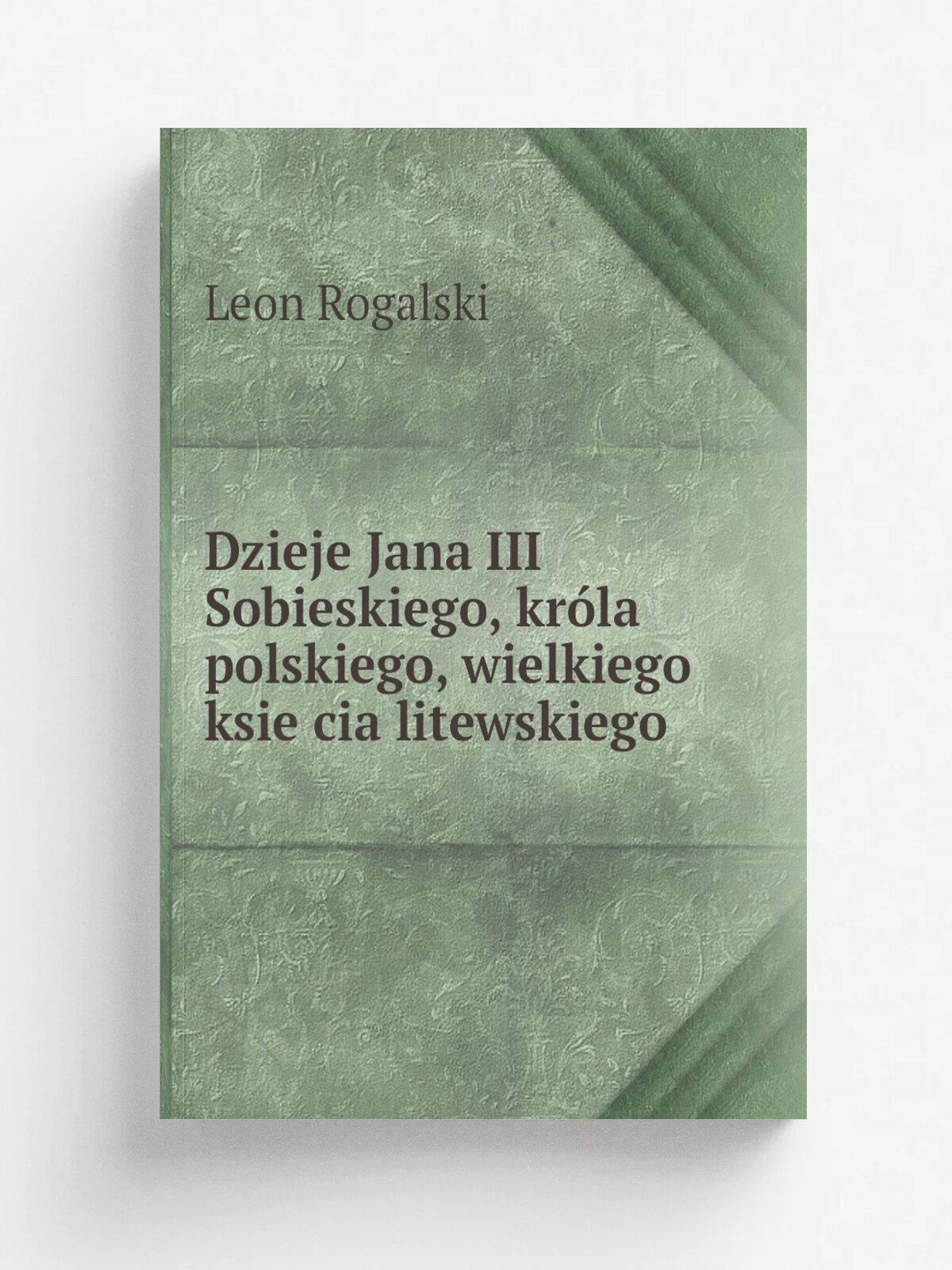 Dzieje Jana Iii Sobieskiego, kr.la polskiego, wielkiego ksie.cia litewskiego | Leon Rogalski | 1847 | G.L. Gl.cksberg | Репринт
