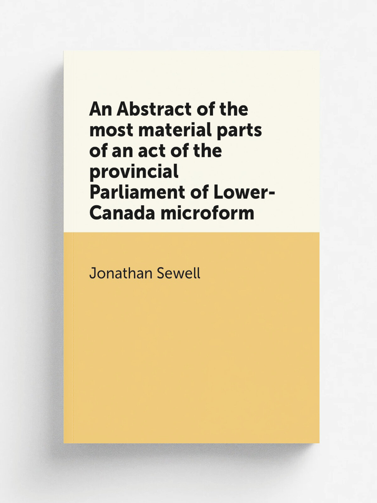 An Abstract of the most material parts of an act of the provincial Parliament of Lower-Canada microform | Jonathan Sewell | 1796 | Quebec : Printed b…