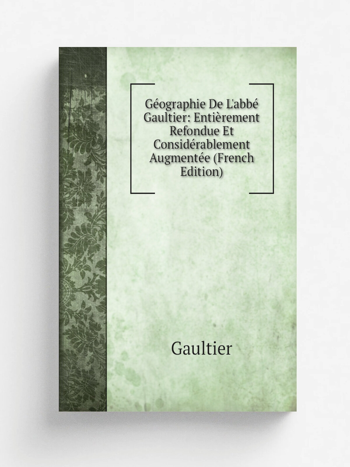 G.ographie De L'abb. Gaultier: Enti.rement Refondue Et Consid.rablement Augment.e (French Edition) | Gaultier | Репринт