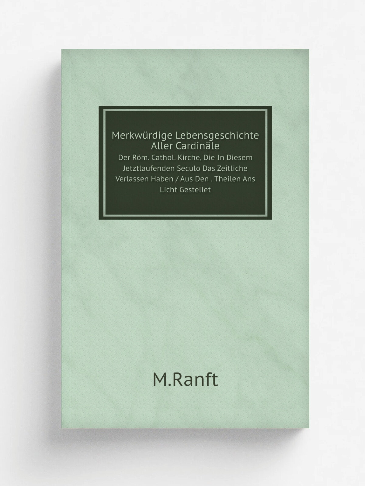 Merkw.rdige Lebensgeschichte Aller Cardin.le. Der R.m. Cathol. Kirche, Die In Diesem Jetztlaufenden Seculo Das Zeitliche Verlassen Haben / Aus Den . …