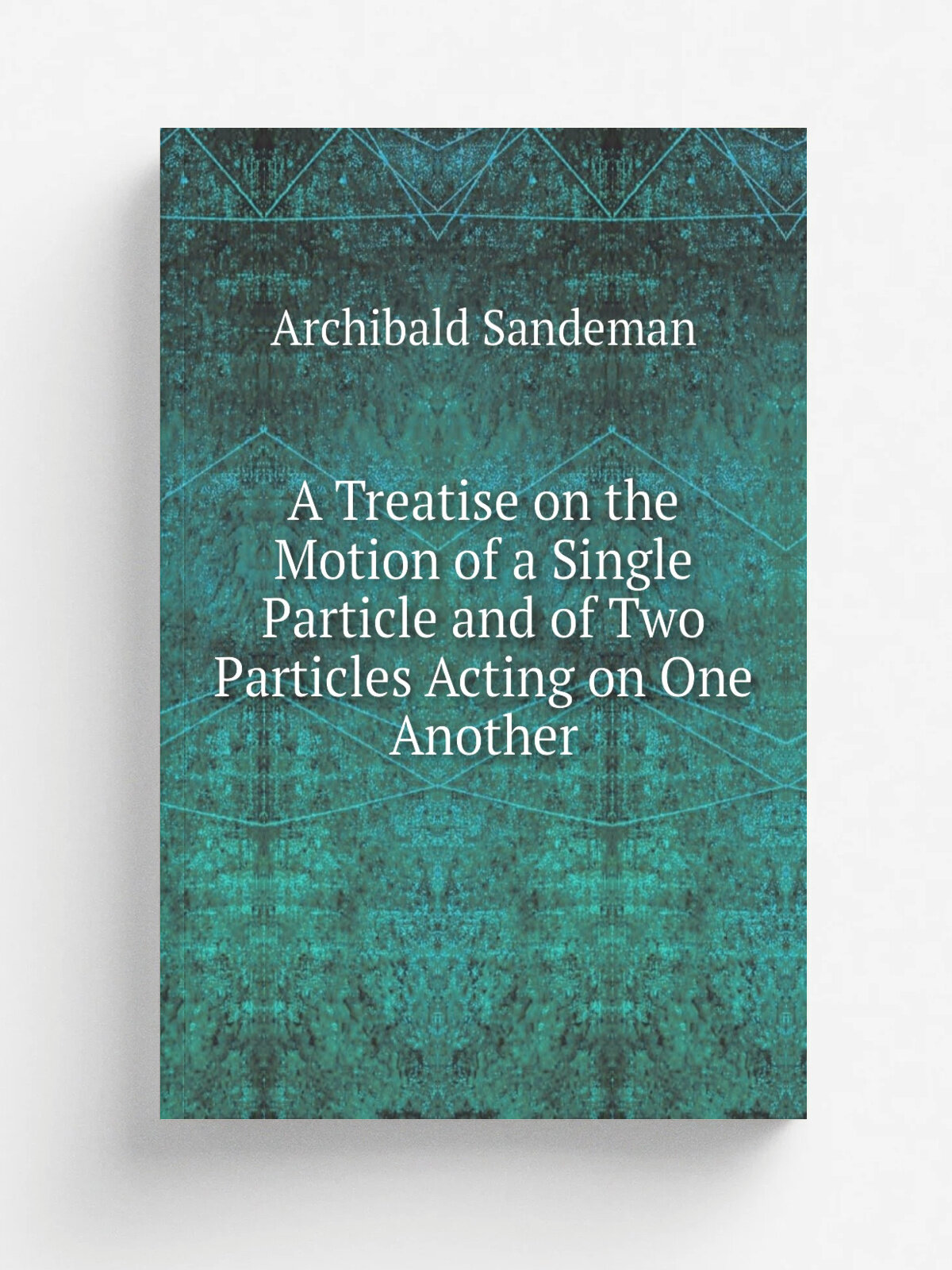 A Treatise on the Motion of a Single Particle and of Two Particles Acting on One Another | Archibald Sandeman | 1850 | John W. Parker | Репринт