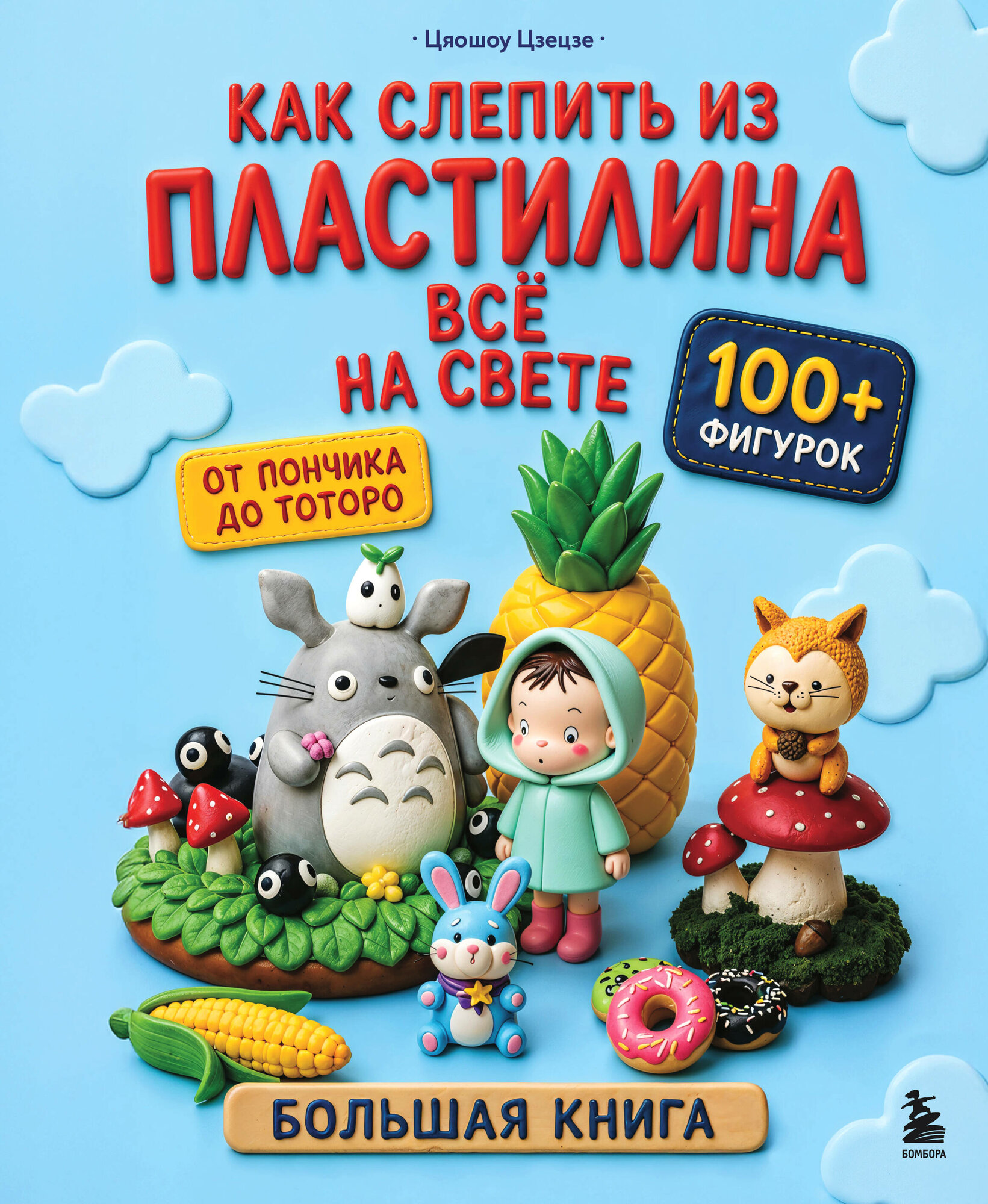 Как слепить из пластилина всё на свете. От пончика до тоторо. 100+ фигурок. Большая книга