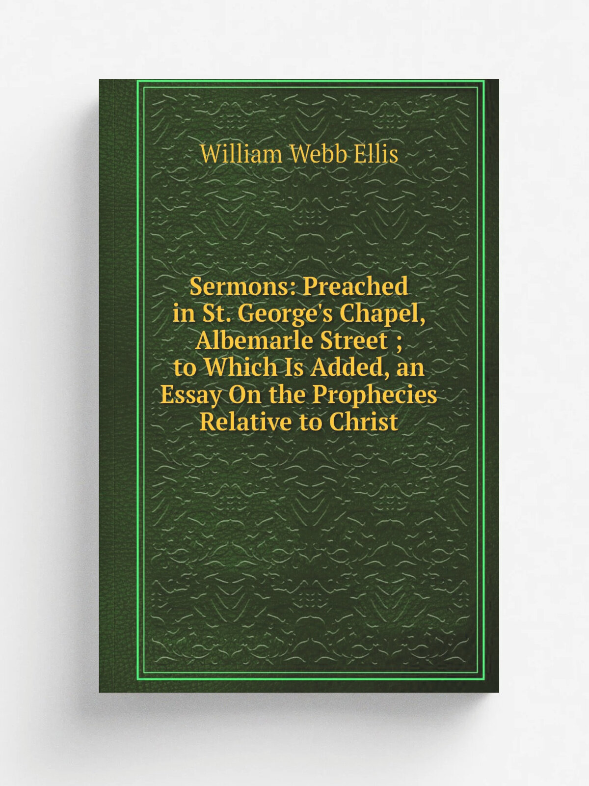 Sermons: Preached in St. George's Chapel, Albemarle Street ; to Which Is Added, an Essay On the Prophecies Relative to Christ | William Webb Ellis | …