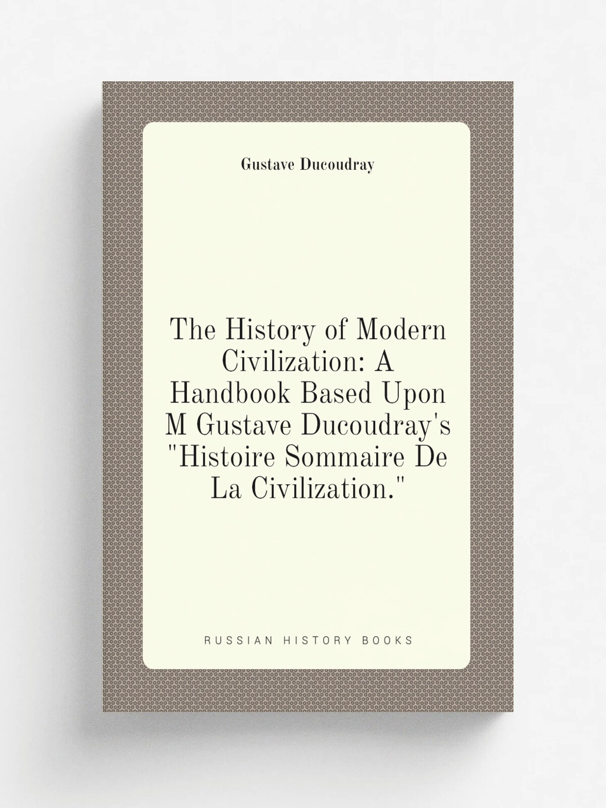 The History of Modern Civilization: A Handbook Based Upon M Gustave Ducoudray's "Histoire Sommaire De La Civilization." | Gustave Ducoudray | Репринт