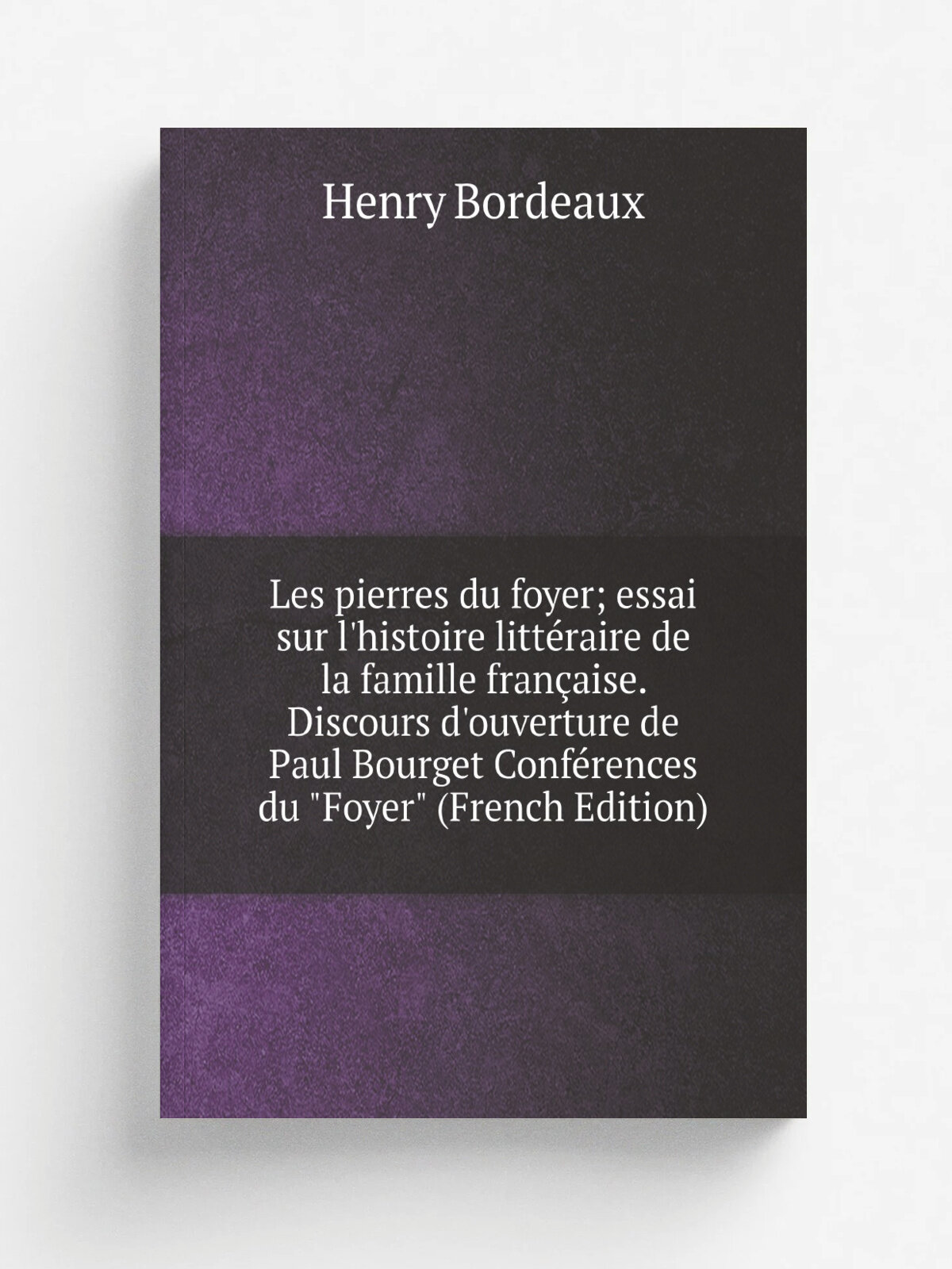 Les pierres du foyer; essai sur l'histoire litt.raire de la famille fran.aise. Discours d'ouverture de Paul Bourget Conf.rences du "Foyer" (French Ed…