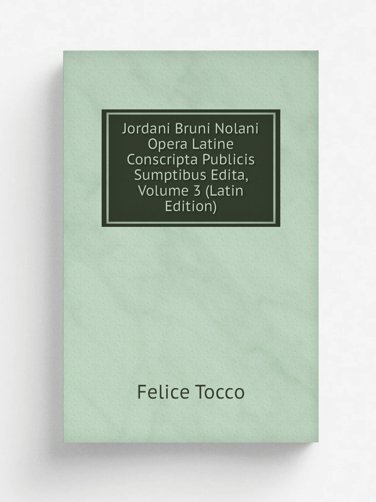 Jordani Bruni Nolani Opera Latine Conscripta Publicis Sumptibus Edita, Volume 3 (Latin Edition) | Felice Tocco | Репринт