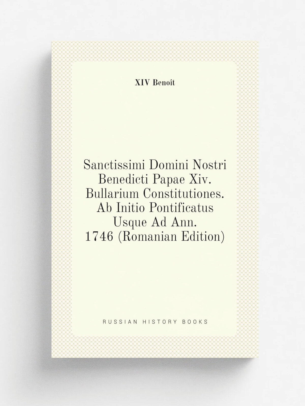 Sanctissimi Domini Nostri Benedicti Papae Xiv. Bullarium Constitutiones. Ab Initio Pontificatus Usque Ad Ann. 1746 (Romanian Edition) | XIV Beno.t | …