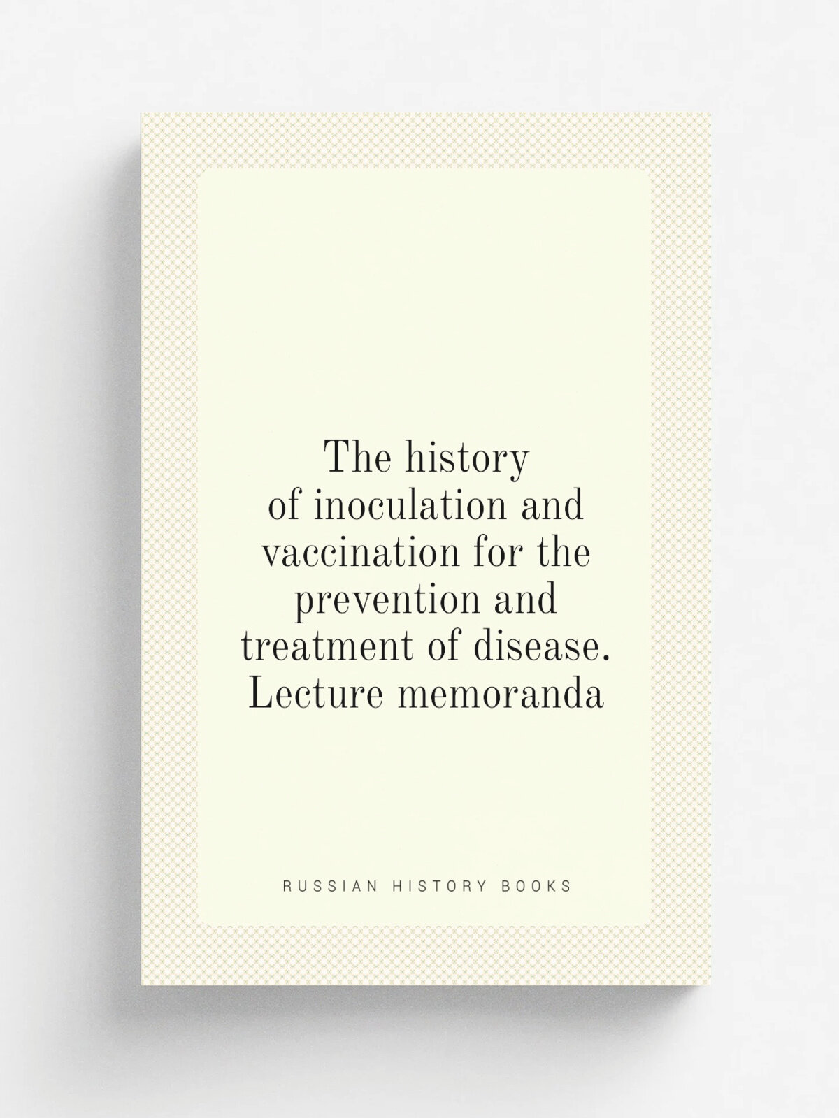 The history of inoculation and vaccination for the prevention and treatment of disease. Lecture memoranda