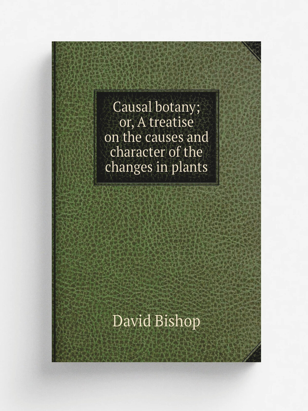 Causal botany; or, A treatise on the causes and character of the changes in plants | David Bishop | 1829 | Репринт