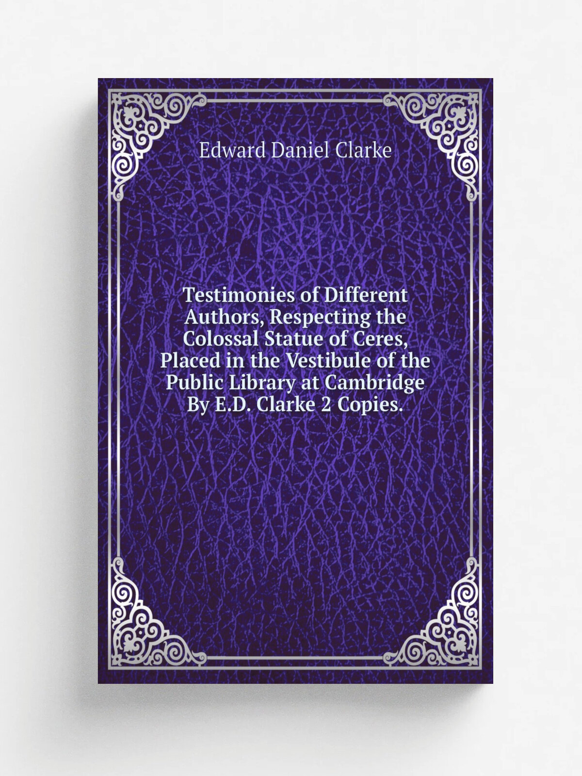 Testimonies of Different Authors, Respecting the Colossal Statue of Ceres, Placed in the Vestibule of the Public Library at Cambridge By E.D. Clarke …