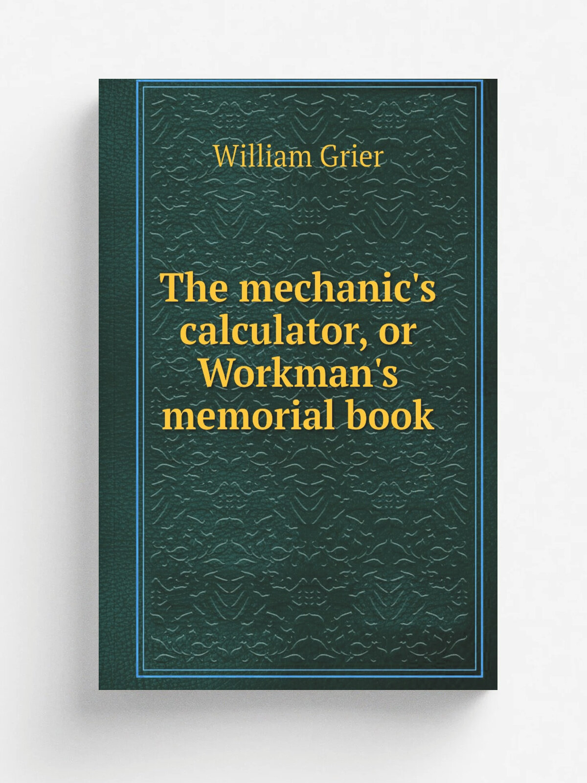 The mechanic's calculator, or Workman's memorial book | William Grier | 1832 | Репринт