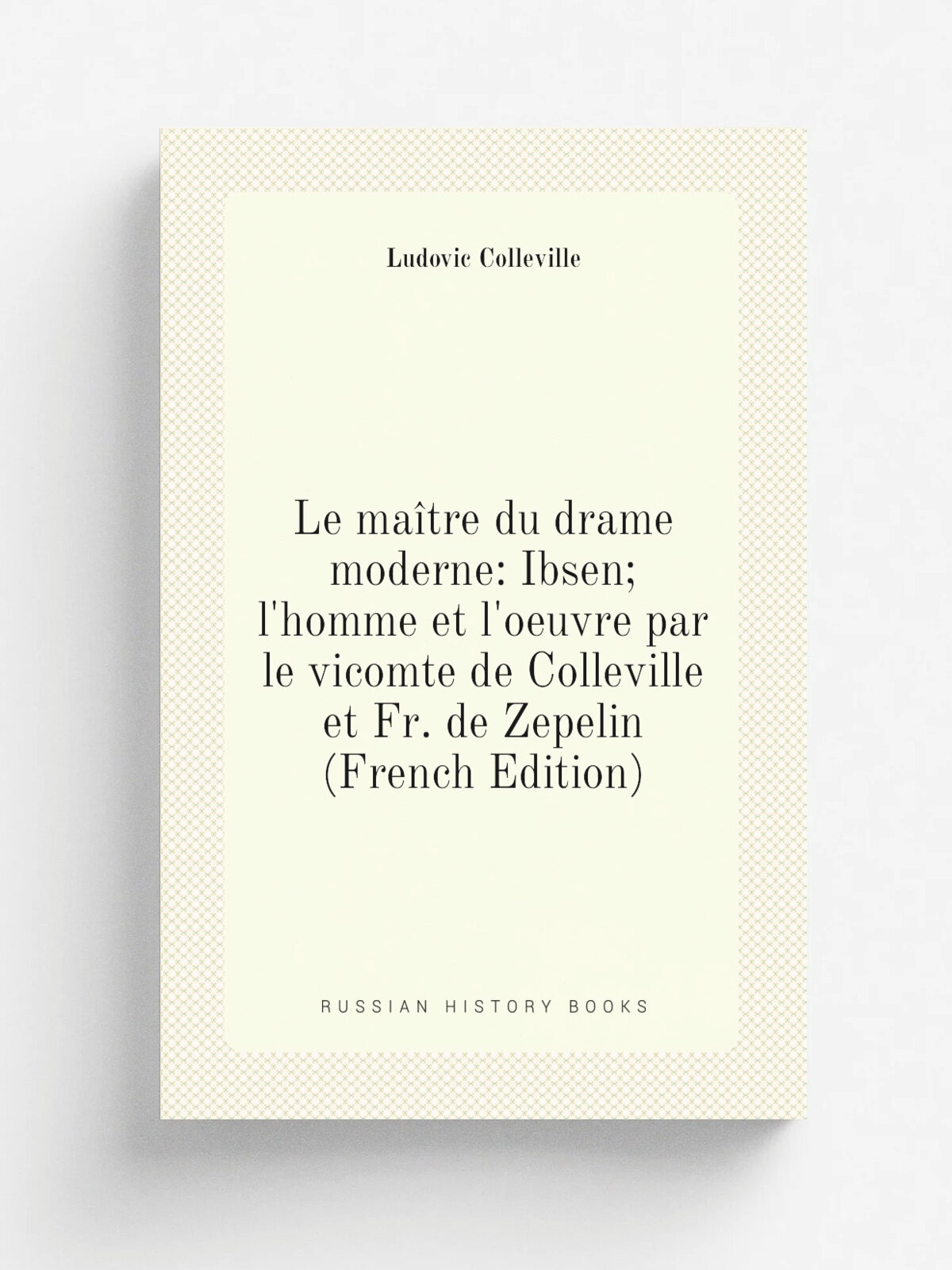 Le ma.tre du drame moderne: Ibsen; l'homme et l'oeuvre par le vicomte de Colleville et Fr. de Zepelin (French Edition) | Ludovic Colleville | Репринт