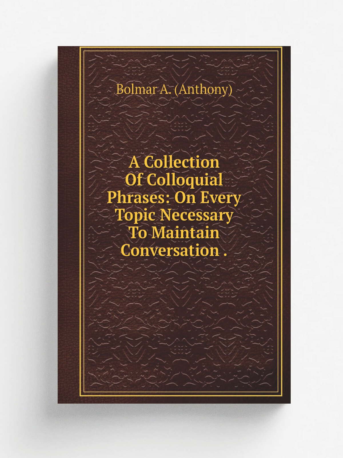A Collection Of Colloquial Phrases: On Every Topic Necessary To Maintain Conversation . | Bolmar A. (Anthony) | Репринт