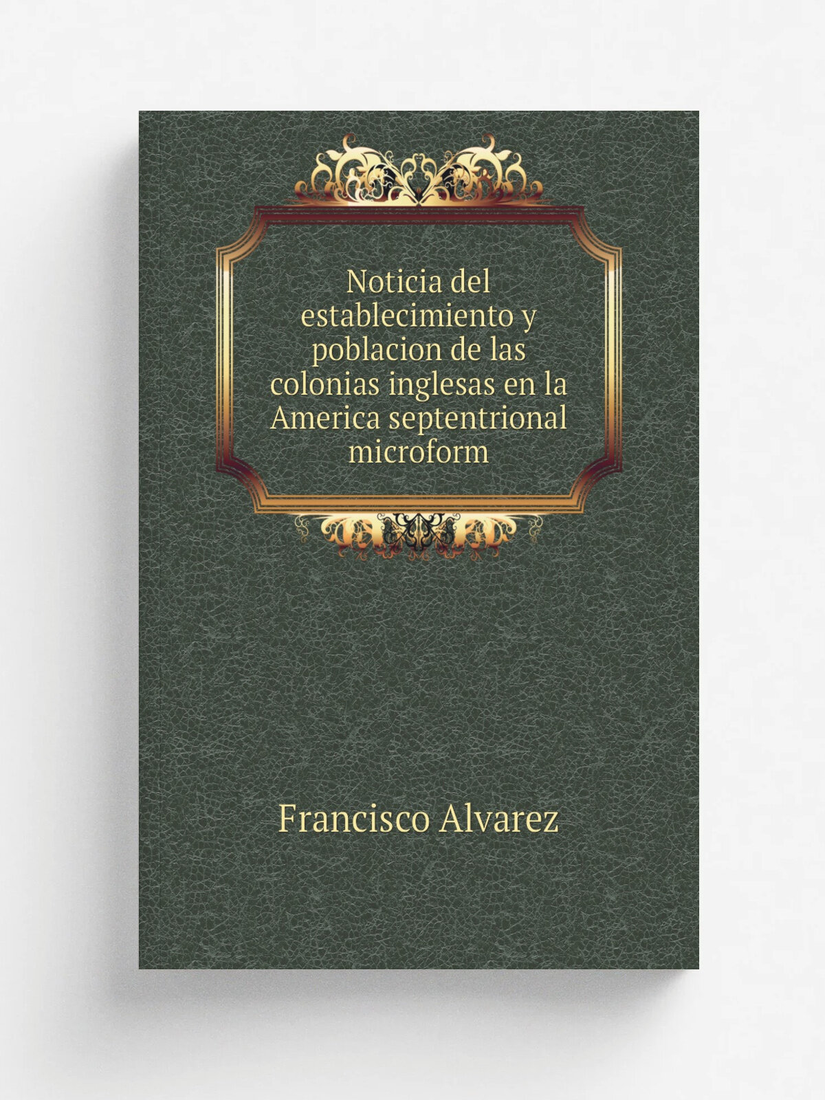 Noticia del establecimiento y poblacion de las colonias inglesas en la America septentrional microform | Francisco Alvarez | 1778 | Madrid : En la of…