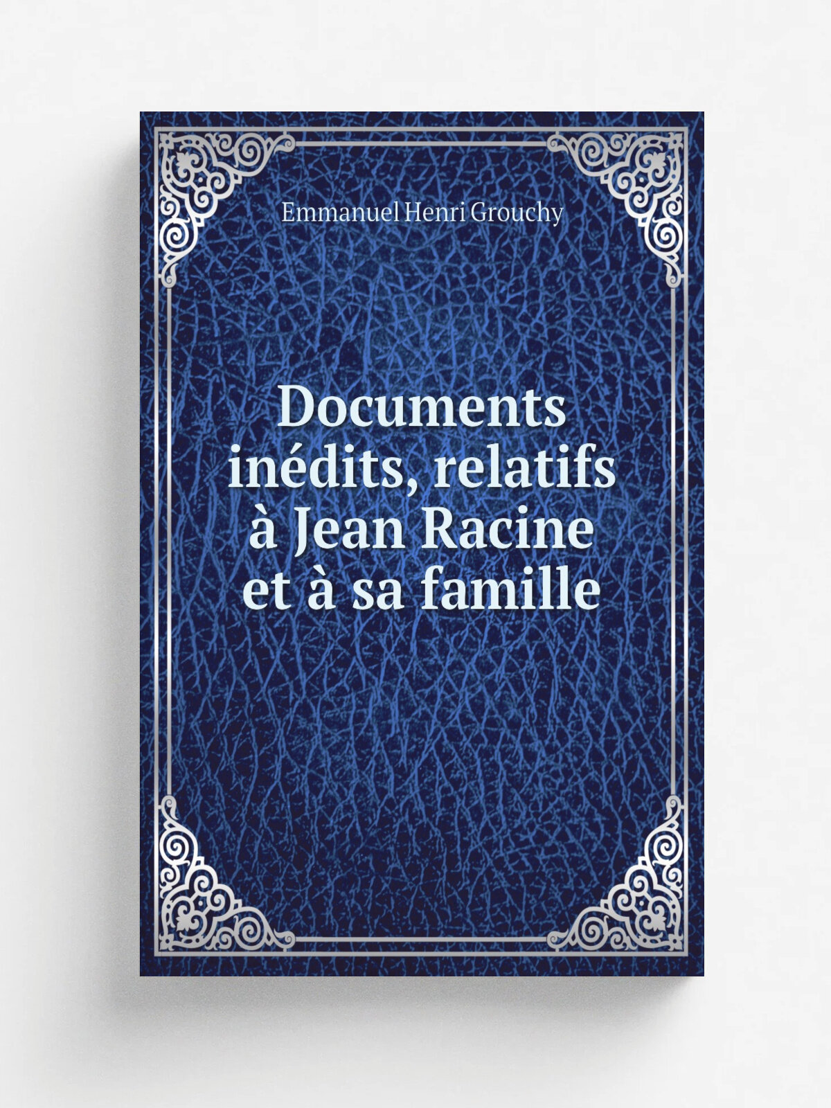 Documents in.dits, relatifs . Jean Racine et . sa famille | Emmanuel Henri Grouchy | 1892 | Paris : H. Lecler et P. Cornuau | Репринт