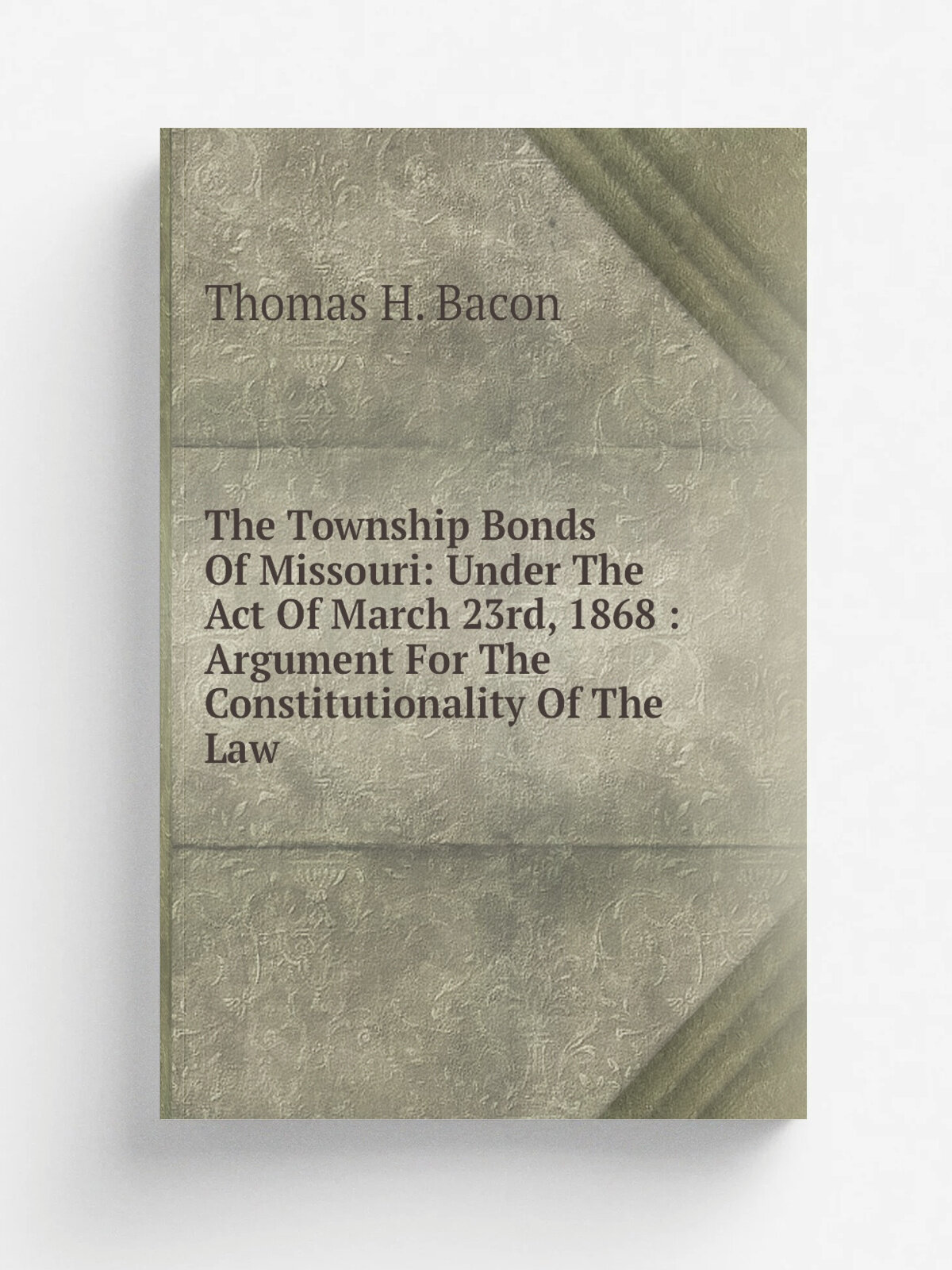 The Township Bonds Of Missouri: Under The Act Of March 23rd, 1868 : Argument For The Constitutionality Of The Law | Thomas H. Bacon | Репринт