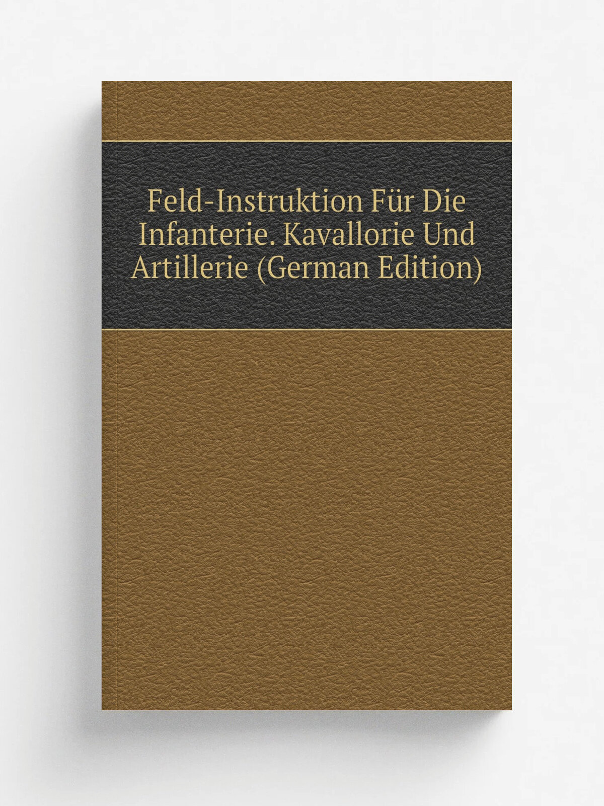 Feld-Instruktion F.r Die Infanterie. Kavallorie Und Artillerie (German Edition) | Репринт