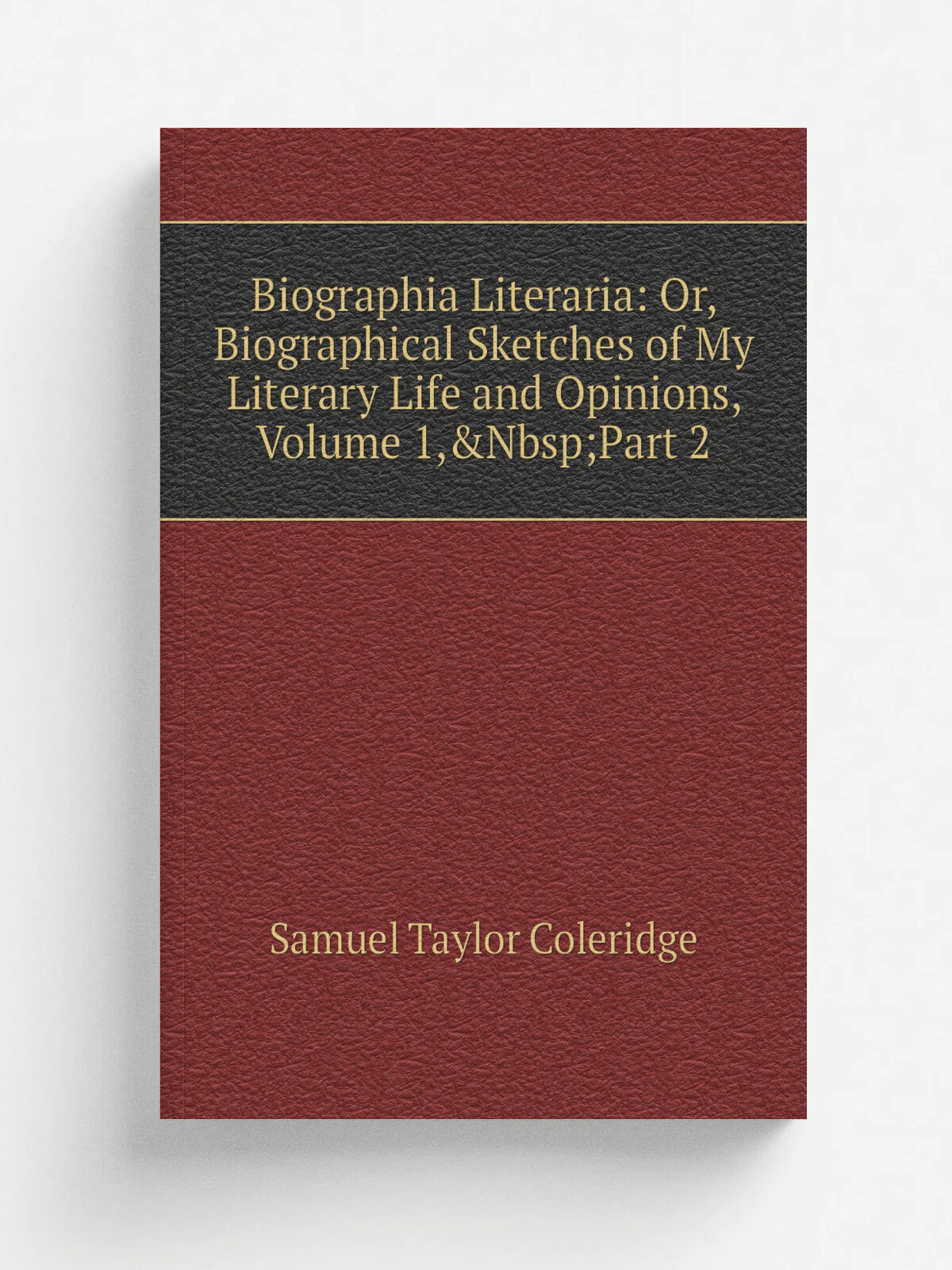 Biographia Literaria: Or, Biographical Sketches of My Literary Life and Opinions, Volume 1, Part 2