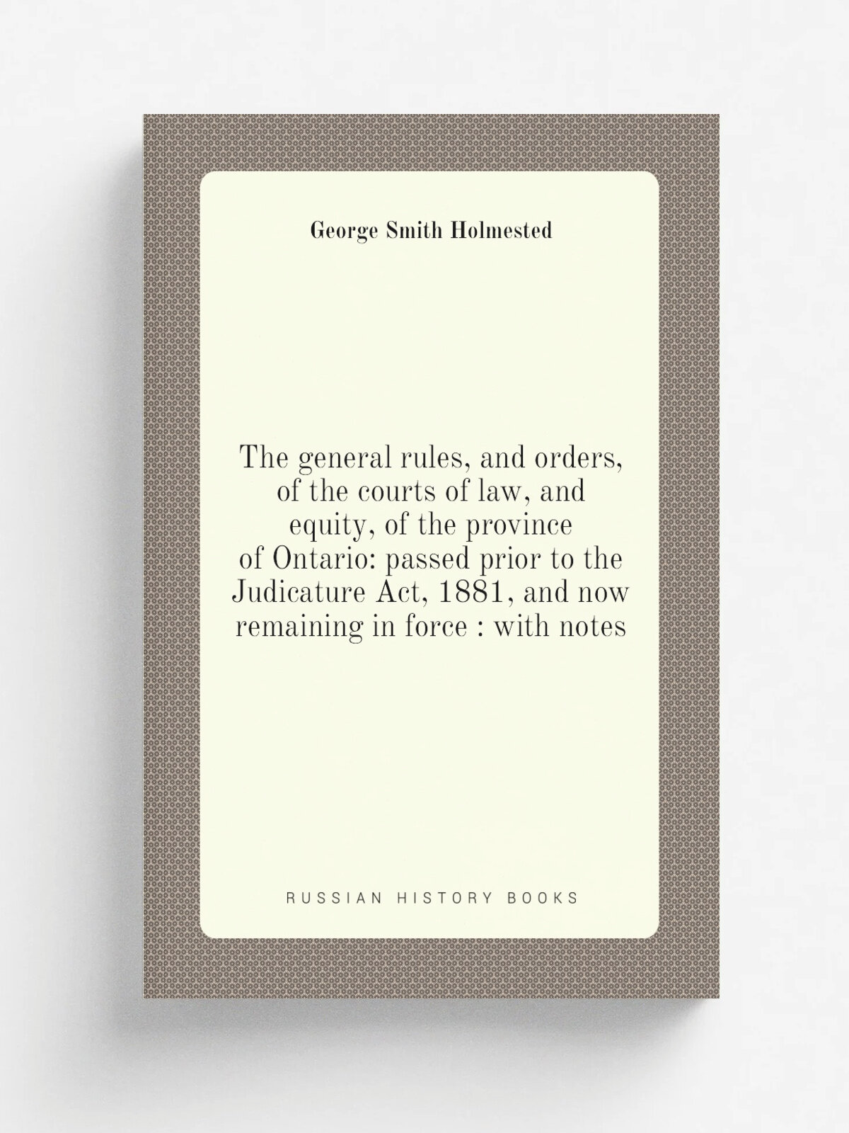 The general rules, and orders, of the courts of law, and equity, of the province of Ontario: passed prior to the Judicature Act, 1881, and now remain…