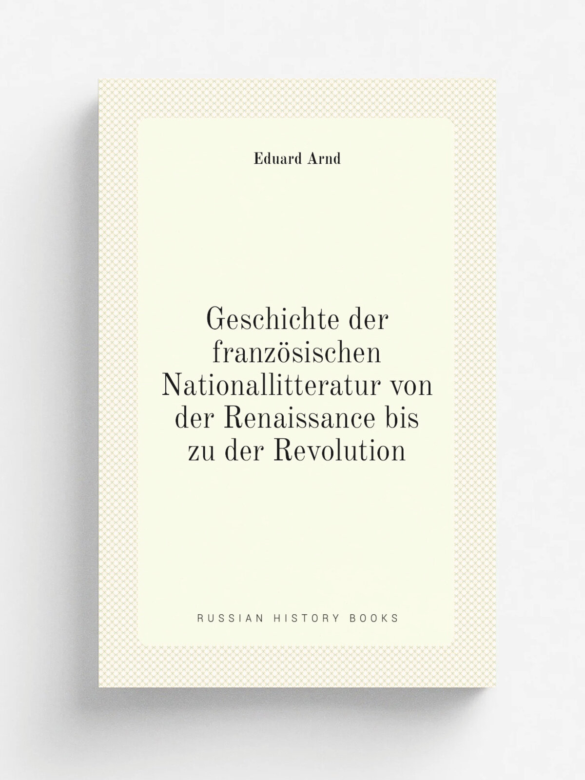 Geschichte der franz.sischen Nationallitteratur von der Renaissance bis zu der Revolution | Eduard Arnd | 1856 | Duncker & Humblot | Репринт