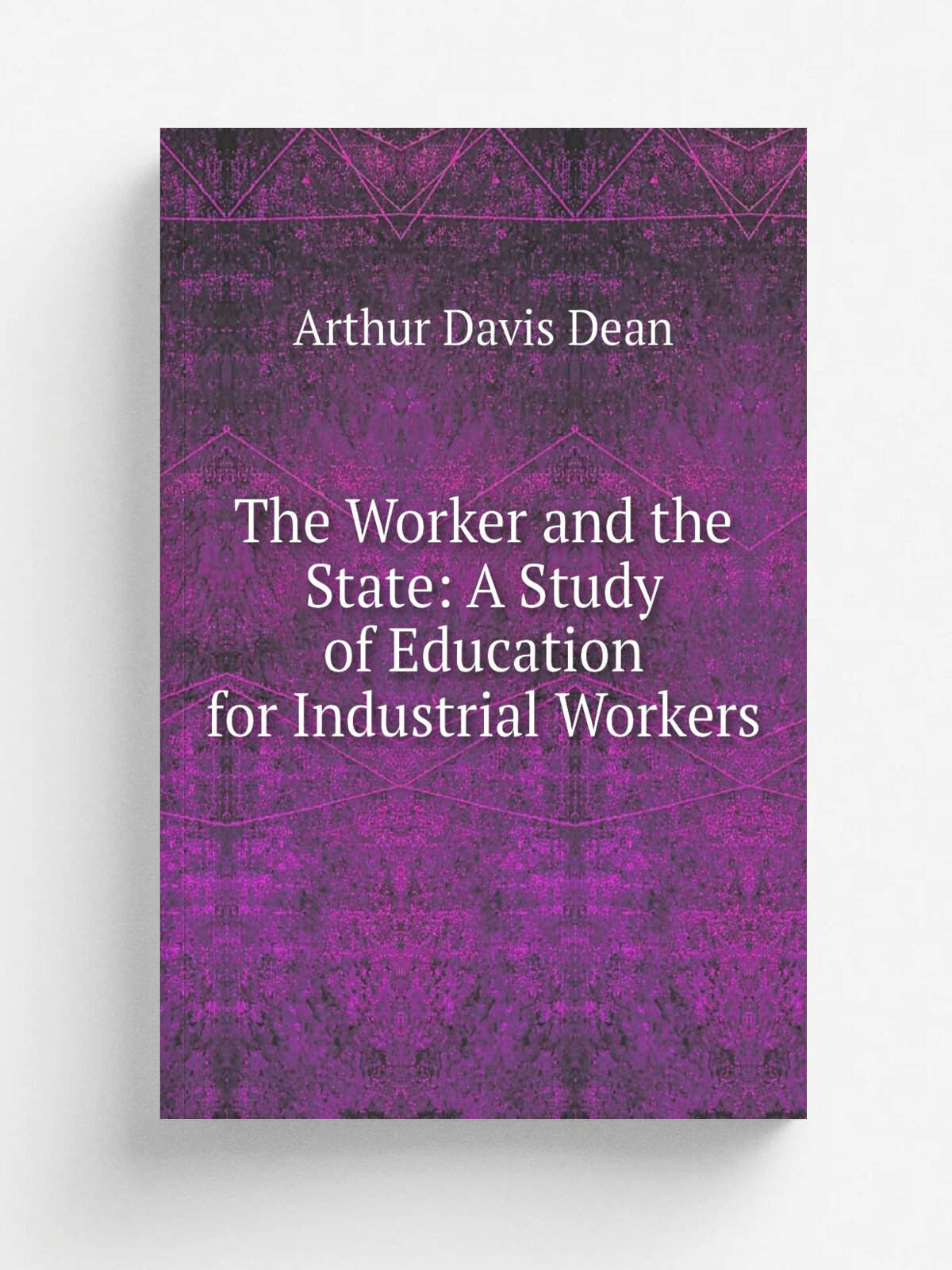 The Worker and the State: A Study of Education for Industrial Workers | Arthur Davis Dean | Репринт