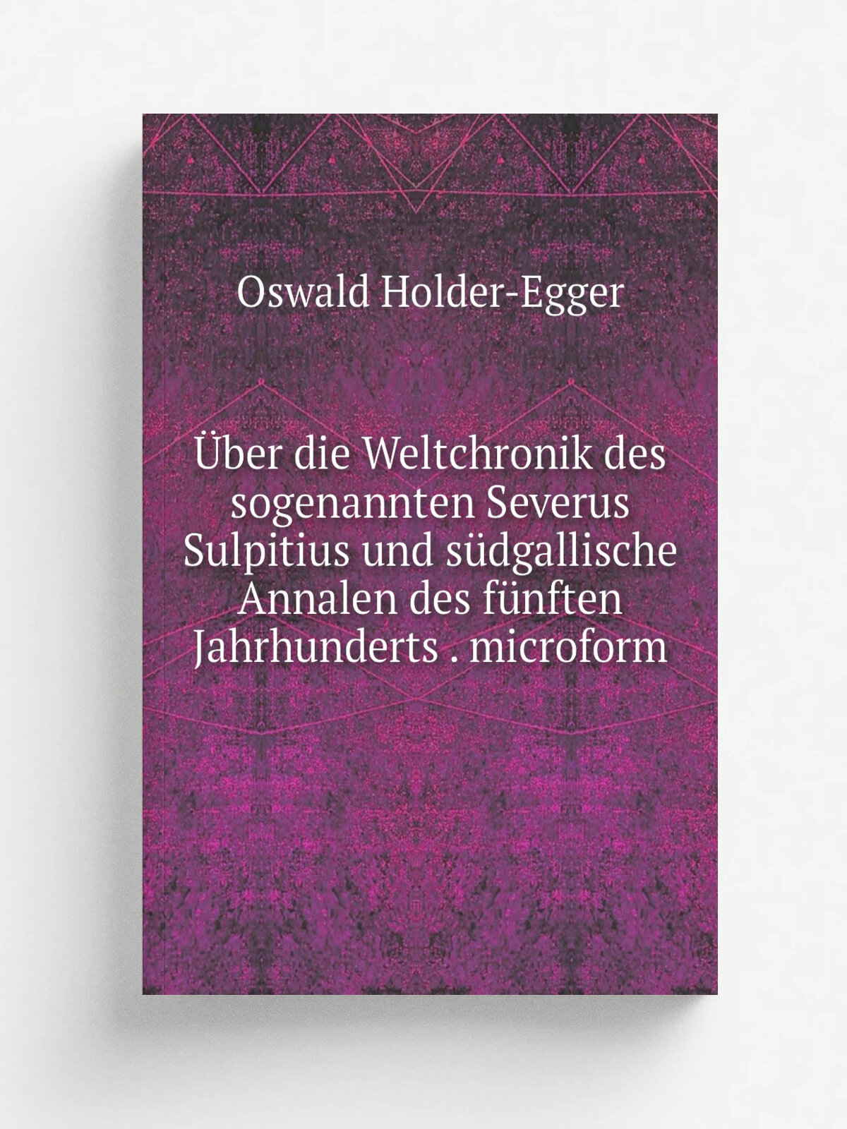 . ber die Weltchronik des sogenannten Severus Sulpitius und s.dgallische Annalen des f.nften Jahrhunderts . microform | Oswald Holder-Egger | 1875 | G…