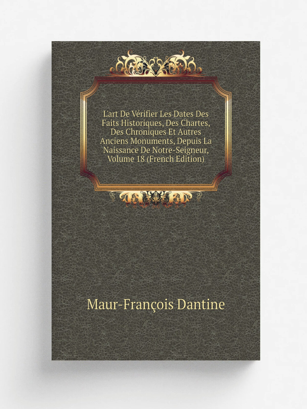 L'art De V.rifier Les Dates Des Faits Historiques, Des Chartes, Des Chroniques Et Autres Anciens Monuments, Depuis La Naissance De Notre-Seigneur, Vo…