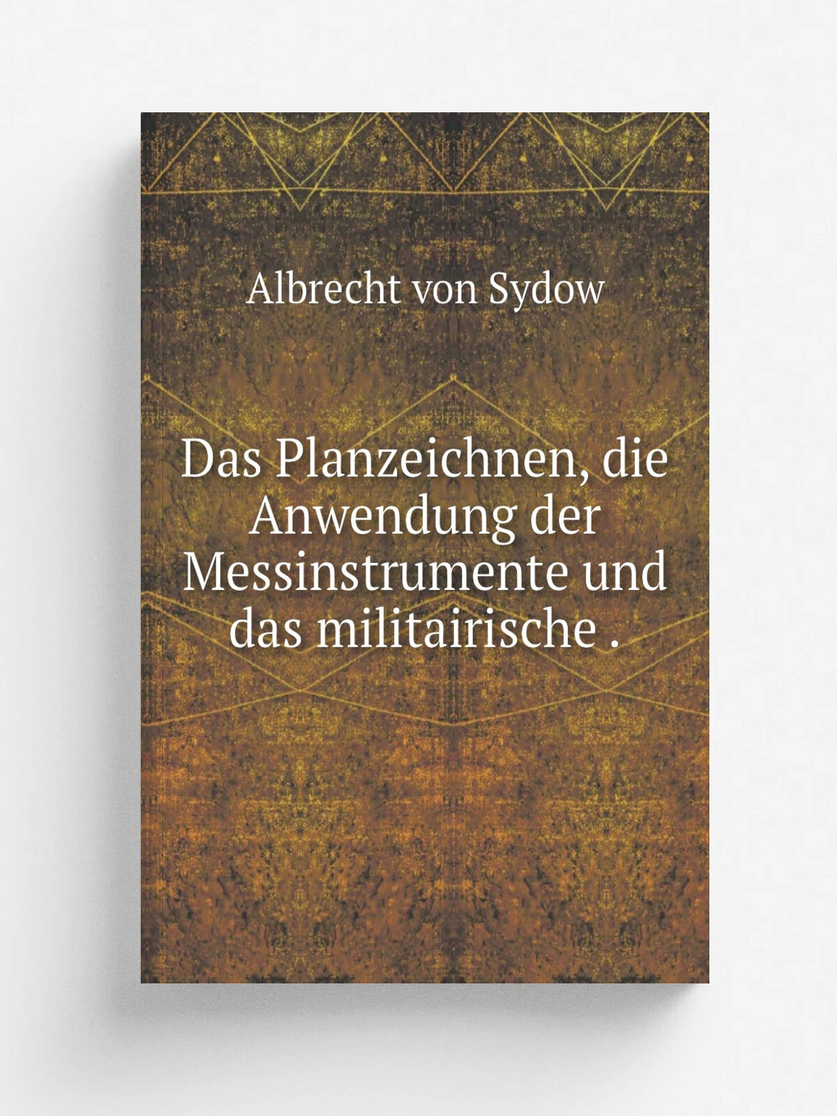 Das Planzeichnen, die Anwendung der Messinstrumente und das militairische . | Albrecht von Sydow | 1838 | C. F. Amelang | Репринт