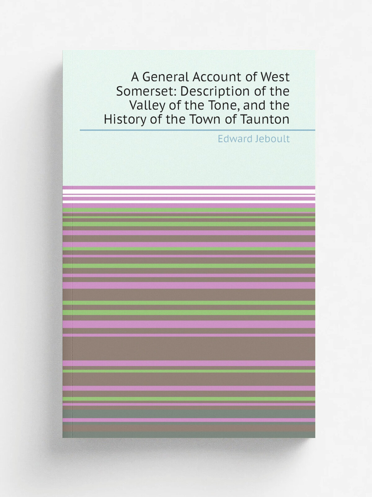 A General Account of West Somerset: Description of the Valley of the Tone, and the History of the Town of Taunton | Edward Jeboult | Репринт