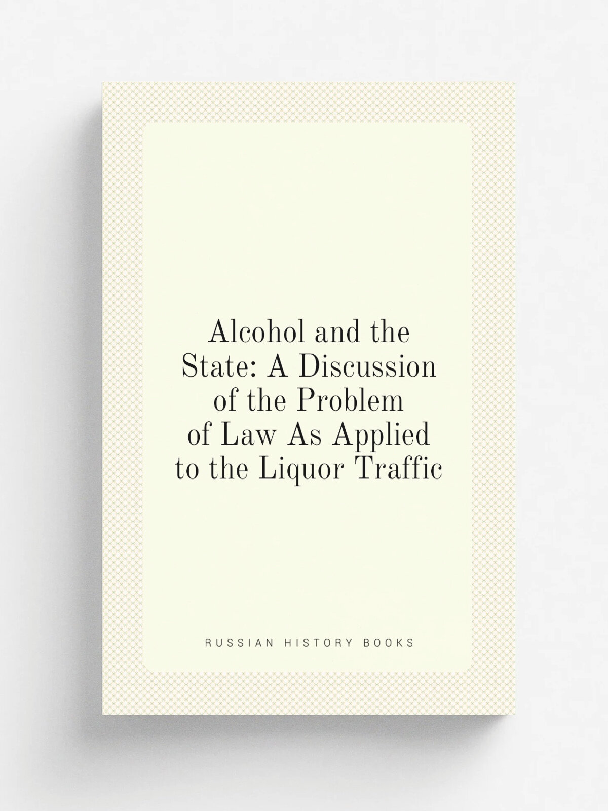 Alcohol and the State: A Discussion of the Problem of Law As Applied to the Liquor Traffic