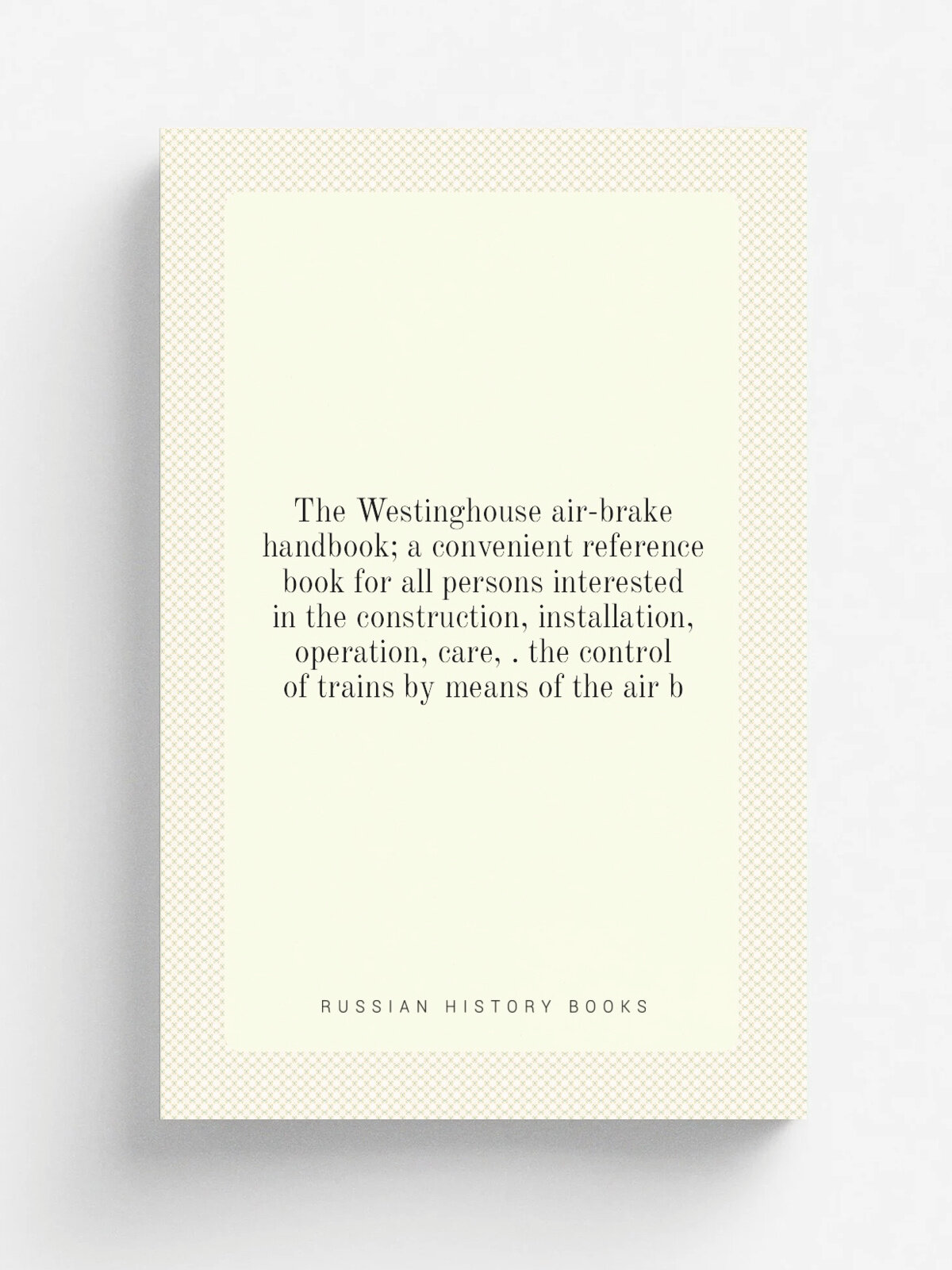 The Westinghouse air-brake handbook; a convenient reference book for all persons interested in the construction, installation, operation, care, . the…