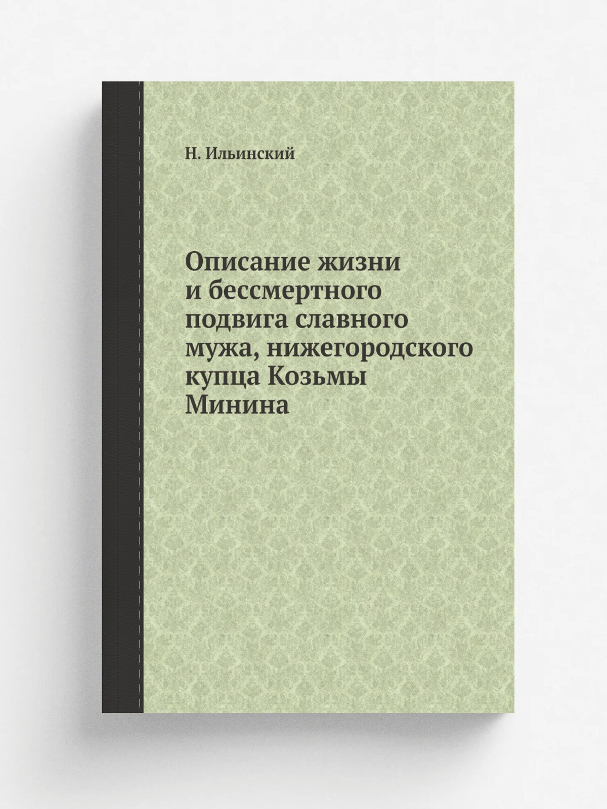 Описание жизни и беcсмертного подвига славного мужа, нижегородского купца Козьмы Минина