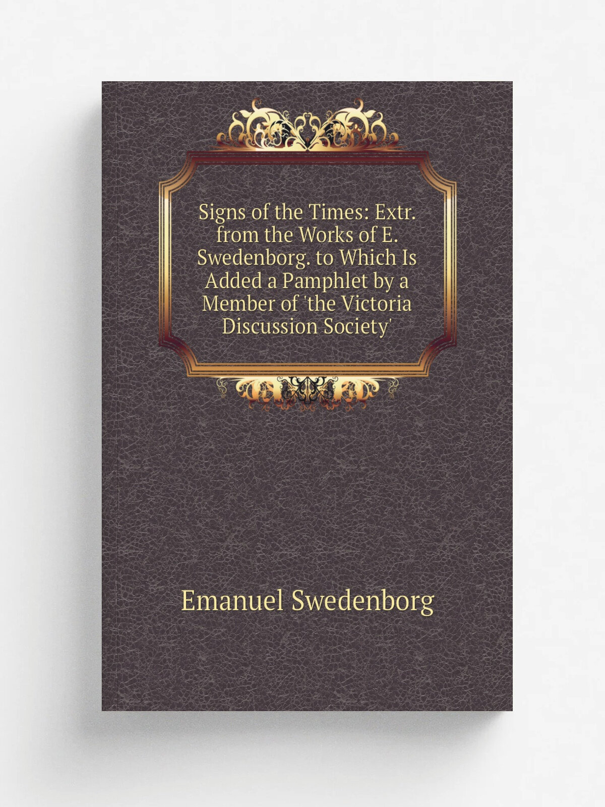 Signs of the Times: Extr. from the Works of E. Swedenborg. to Which Is Added a Pamphlet by a Member of 'the Victoria Discussion Society'