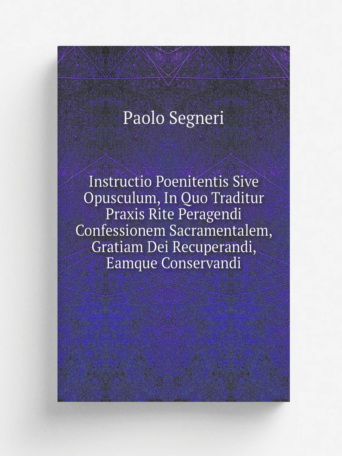 Instructio Poenitentis Sive Opusculum, In Quo Traditur Praxis Rite Peragendi Confessionem Sacramentalem, Gratiam Dei Recuperandi, Eamque Conservandi …