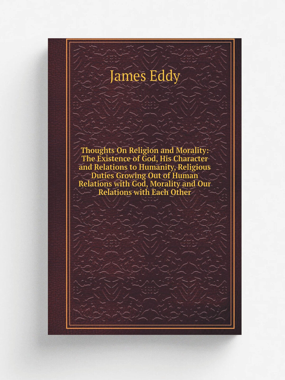 "Thoughts On Religion and Morality: The Existence of God, His Character and Relations to Humanity, Religious Duties Growing Out of Human Relations wi…