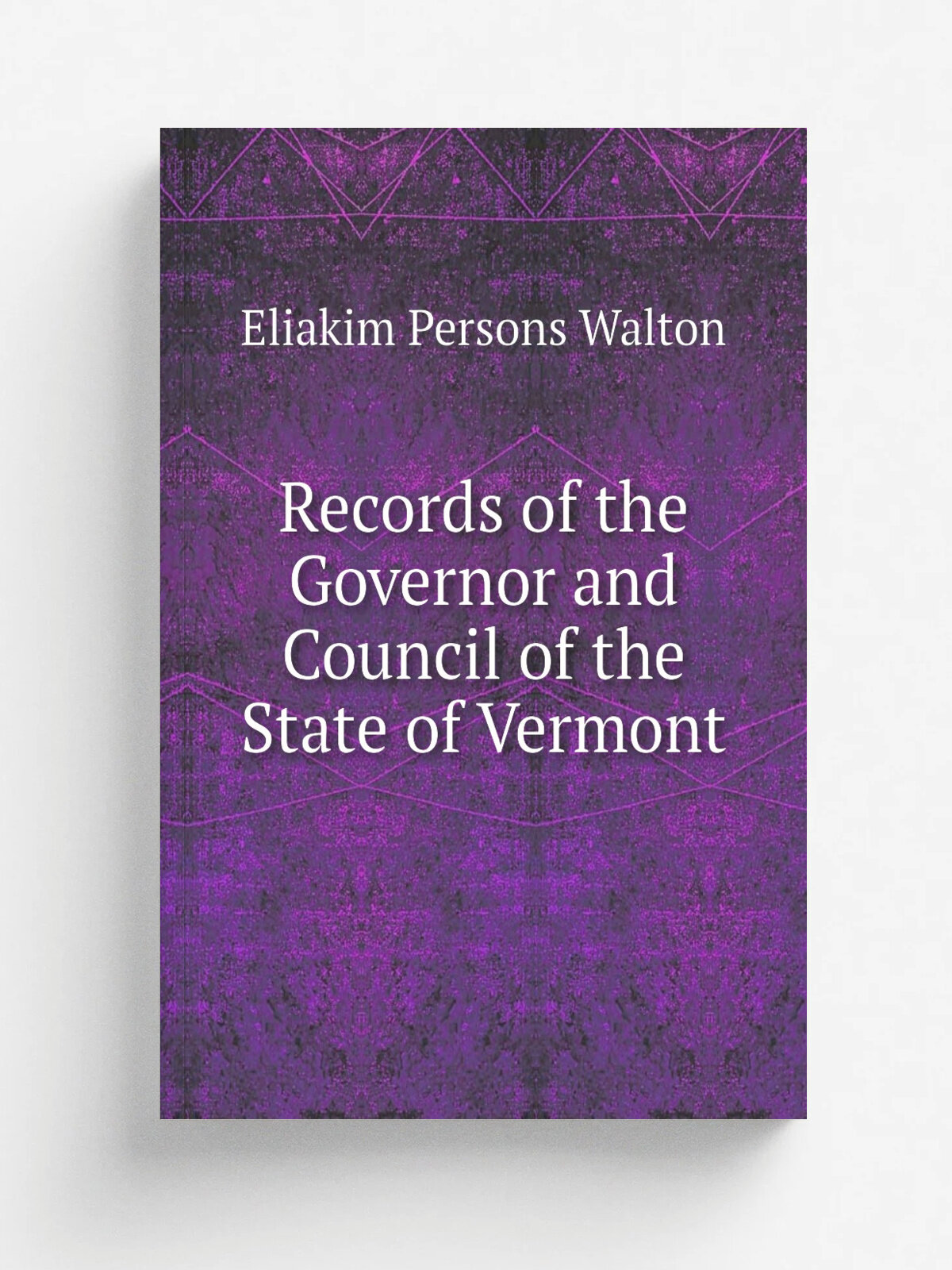 Records of the Governor and Council of the State of Vermont | Eliakim Persons Walton | 1873 | Montpelier : J. & J. M. Poland | Репринт