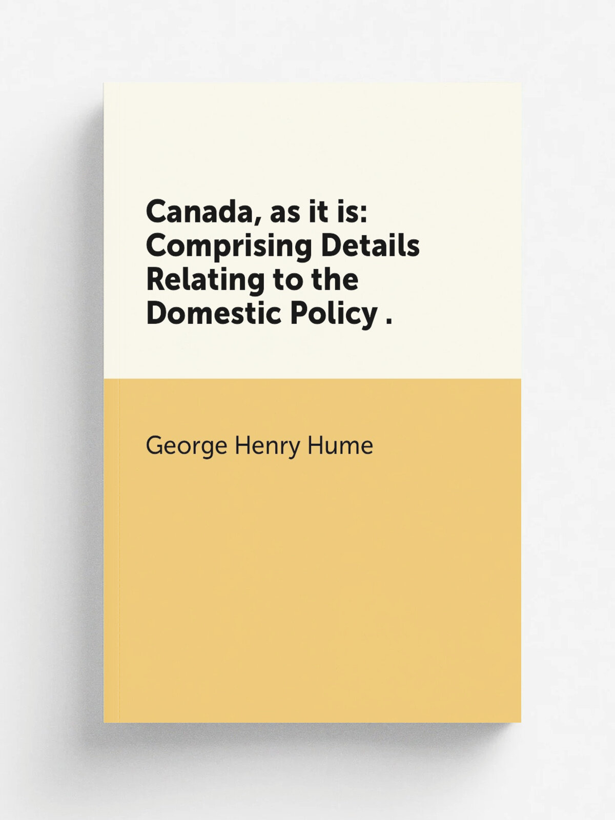 Canada, as it is: Comprising Details Relating to the Domestic Policy . | George Henry Hume | 1832 | W. Stodart | Репринт
