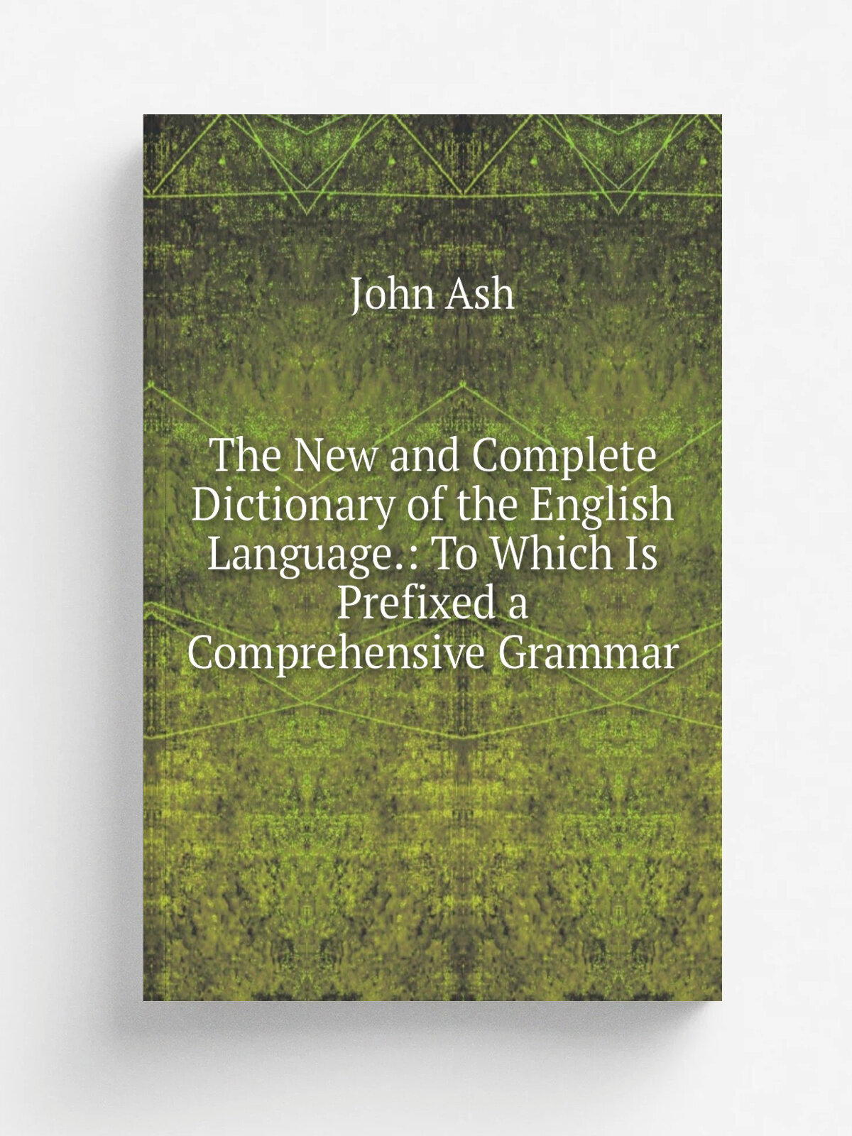 The New and Complete Dictionary of the English Language: To Which Is Prefixed a Comprehensive Grammar | John Ash | Репринт