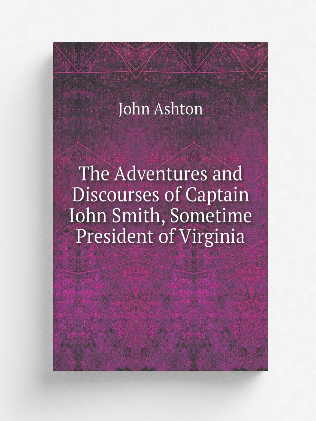 The Adventures and Discourses of Captain Iohn Smith, Sometime President of Virginia | Ashton John | Репринт